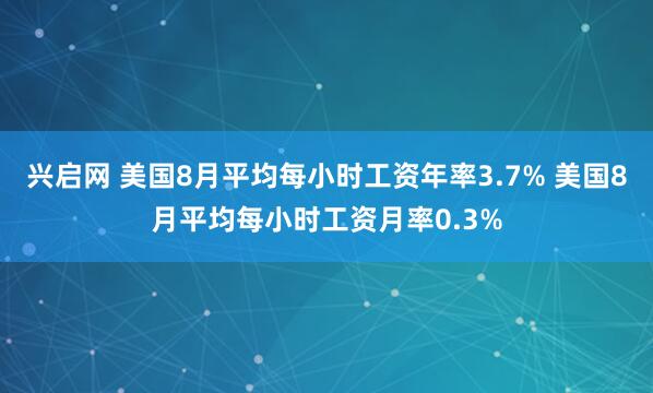 兴启网 美国8月平均每小时工资年率3.7% 美国8月平均每小时工资月率0.3%