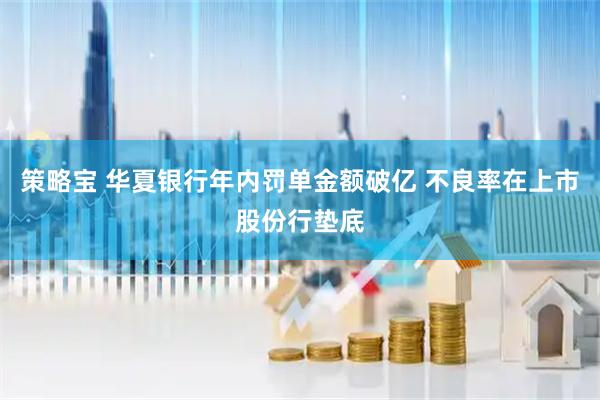 策略宝 华夏银行年内罚单金额破亿 不良率在上市股份行垫底