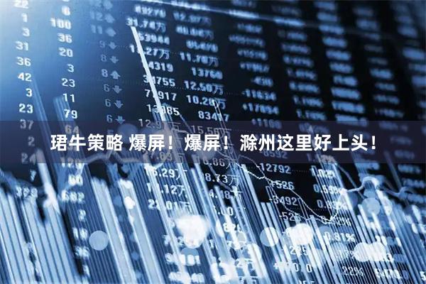 珺牛策略 爆屏！爆屏！滁州这里好上头！