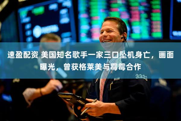 速盈配资 美国知名歌手一家三口坠机身亡，画面曝光，曾获格莱美与霉霉合作