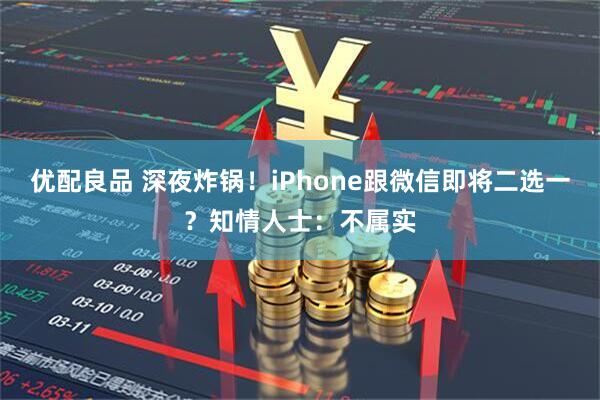 优配良品 深夜炸锅！iPhone跟微信即将二选一？知情人士：不属实