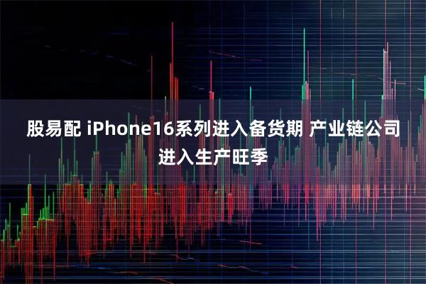 股易配 iPhone16系列进入备货期 产业链公司进入生产旺季