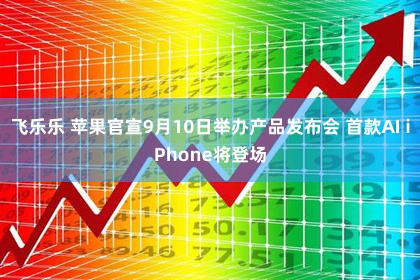 飞乐乐 苹果官宣9月10日举办产品发布会 首款AI iPhone将登场
