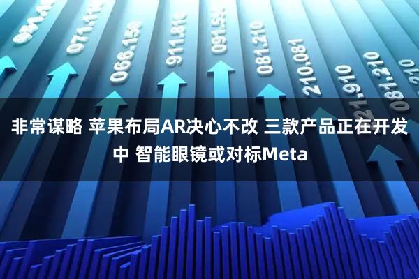 非常谋略 苹果布局AR决心不改 三款产品正在开发中 智能眼镜或对标Meta