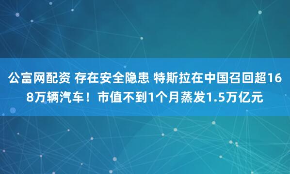 公富网配资 存在安全隐患 特斯拉在中国召回超168万辆汽车！市值不到1个月蒸发1.5万亿元