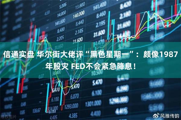信通实盘 华尔街大佬评“黑色星期一”：颇像1987年股灾 FED不会紧急降息！