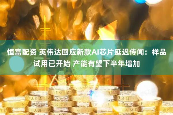 恒富配资 英伟达回应新款AI芯片延迟传闻：样品试用已开始 产能有望下半年增加