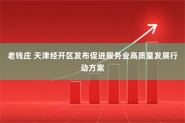 老钱庄 天津经开区发布促进服务业高质量发展行动方案