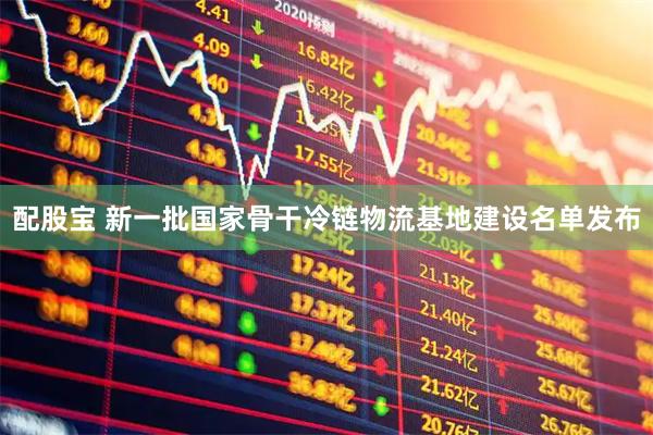 配股宝 新一批国家骨干冷链物流基地建设名单发布