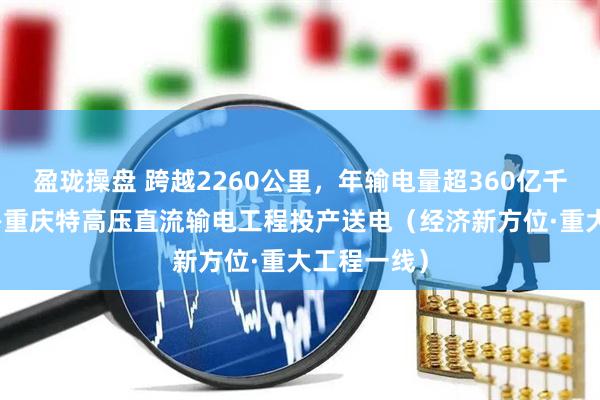 盈珑操盘 跨越2260公里，年输电量超360亿千瓦时 哈密—重庆特高压直流输电工程投产送电（经济新方位·重大工程一线）