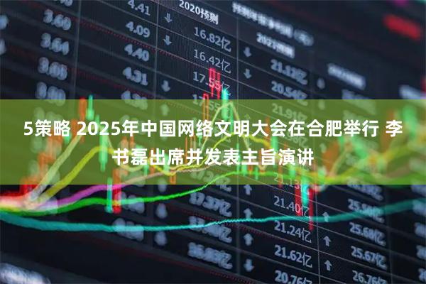 5策略 2025年中国网络文明大会在合肥举行 李书磊出席并发表主旨演讲