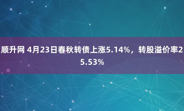 顺升网 4月23日春秋转债上涨5.14%，转股溢价率25.53%