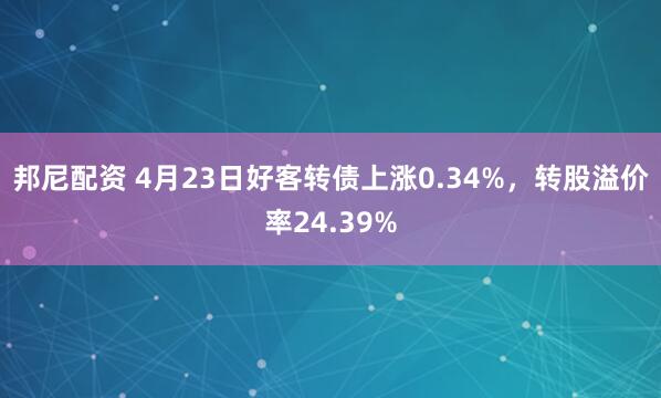 邦尼配资 4月23日好客转债上涨0.34%，转股溢价率24.39%