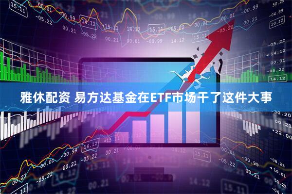 雅休配资 易方达基金在ETF市场干了这件大事