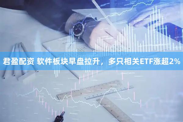 君盈配资 软件板块早盘拉升，多只相关ETF涨超2%