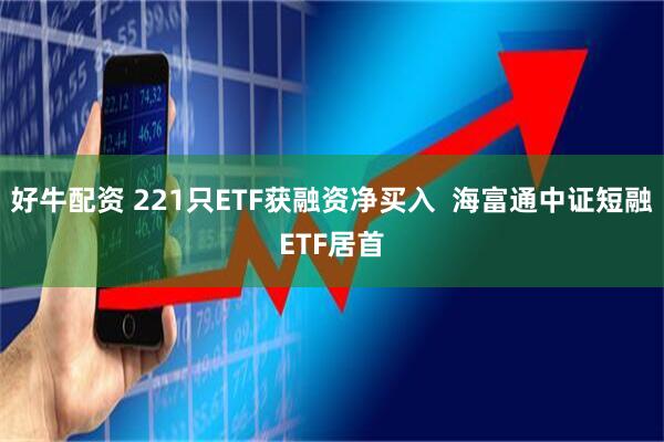 好牛配资 221只ETF获融资净买入  海富通中证短融ETF居首