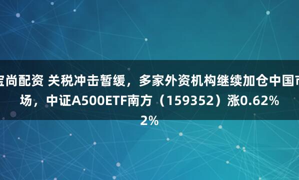 宝尚配资 关税冲击暂缓，多家外资机构继续加仓中国市场，中证A500ETF南方（159352）涨0.62%