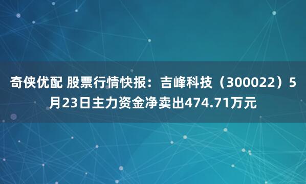 奇侠优配 股票行情快报：吉峰科技（300022）5月23日主力资金净卖出474.71万元