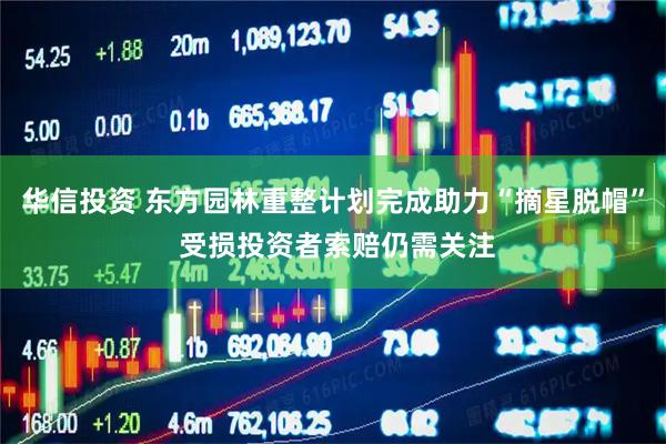 华信投资 东方园林重整计划完成助力“摘星脱帽” 受损投资者索赔仍需关注