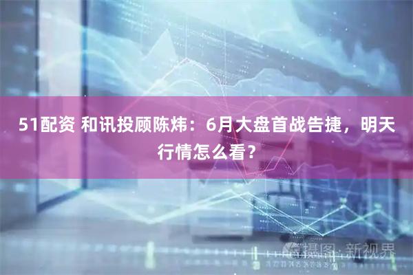 51配资 和讯投顾陈炜：6月大盘首战告捷，明天行情怎么看？