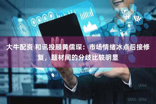 大牛配资 和讯投顾黄儒琛：市场情绪冰点后接修复，题材间的分歧比较明显