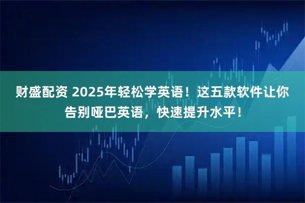财盛配资 2025年轻松学英语！这五款软件让你告别哑巴英语，快速提升水平！