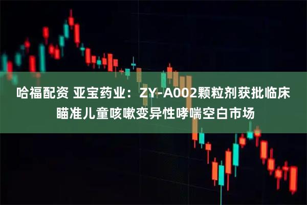 哈福配资 亚宝药业：ZY-A002颗粒剂获批临床 瞄准儿童咳嗽变异性哮喘空白市场