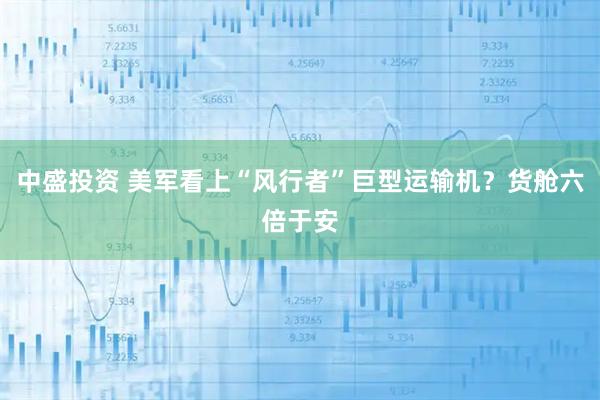 中盛投资 美军看上“风行者”巨型运输机？货舱六倍于安