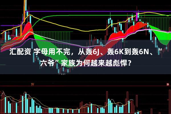 汇配资 字母用不完，从轰6J、轰6K到轰6N、“六爷”家族为何越来越彪悍？