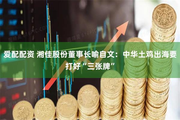 爱配配资 湘佳股份董事长喻自文：中华土鸡出海要打好“三张牌”