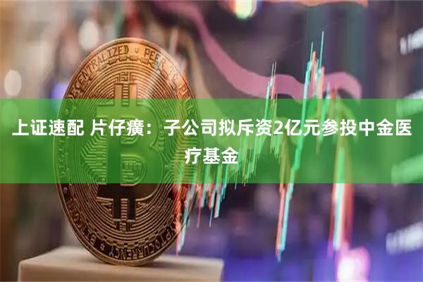 上证速配 片仔癀：子公司拟斥资2亿元参投中金医疗基金