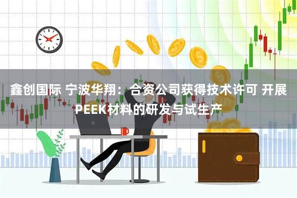 鑫创国际 宁波华翔：合资公司获得技术许可 开展PEEK材料的研发与试生产