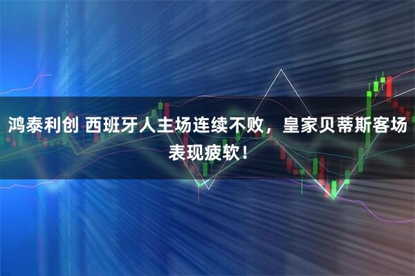 鸿泰利创 西班牙人主场连续不败，皇家贝蒂斯客场表现疲软！