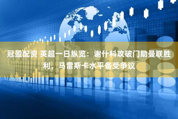 冠盈配资 英超一日纵览：谢什科攻破门助曼联胜利，马雷斯卡水平备受争议
