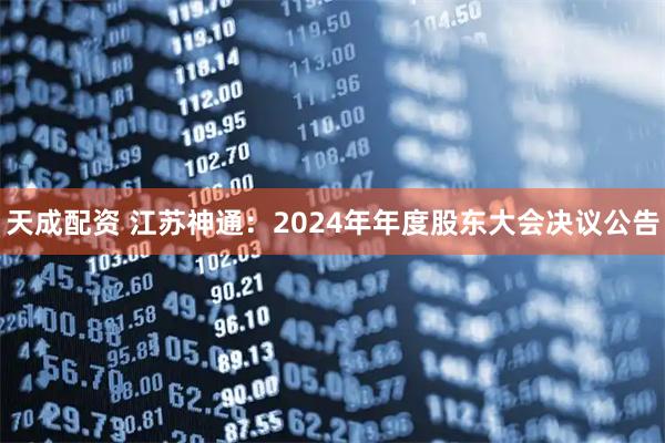 天成配资 江苏神通：2024年年度股东大会决议公告