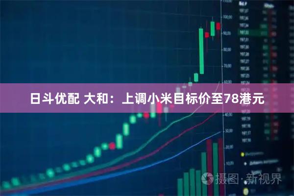 日斗优配 大和：上调小米目标价至78港元