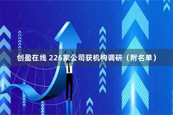 创盈在线 226家公司获机构调研（附名单）