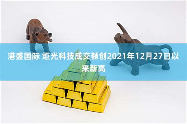 港盛国际 炬光科技成交额创2021年12月27日以来新高