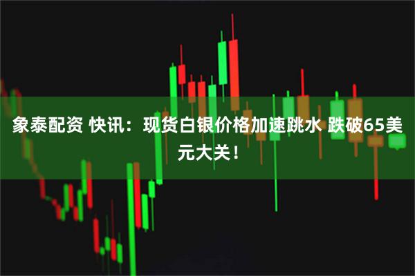 象泰配资 快讯：现货白银价格加速跳水 跌破65美元大关！