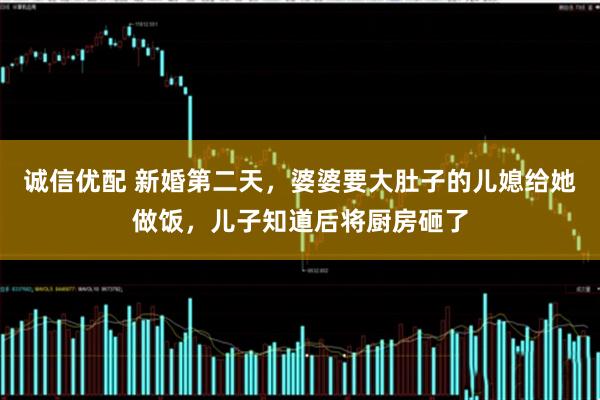 诚信优配 新婚第二天，婆婆要大肚子的儿媳给她做饭，儿子知道后将厨房砸了