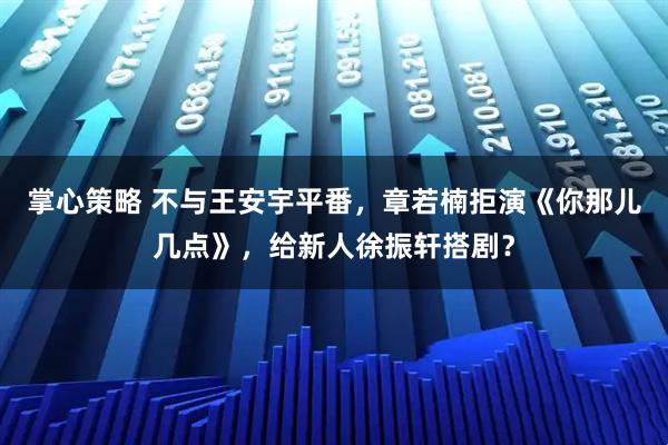 掌心策略 不与王安宇平番，章若楠拒演《你那儿几点》，给新人徐振轩搭剧？