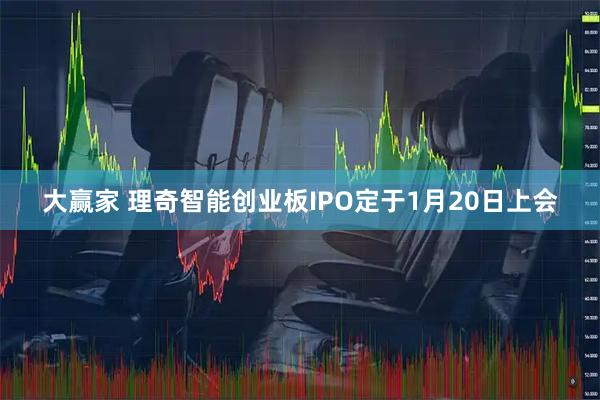 大赢家 理奇智能创业板IPO定于1月20日上会