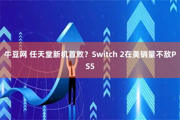 牛豆网 任天堂新机首败？Switch 2在美销量不敌PS5