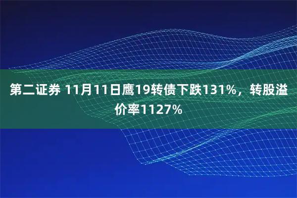 第二证券 11月11日鹰19转债下跌131%，转股溢价率1127%