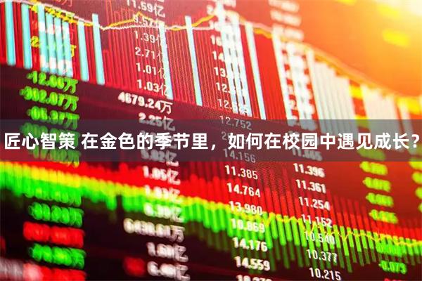 匠心智策 在金色的季节里，如何在校园中遇见成长？