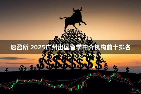 速盈所 2025广州出国留学中介机构前十排名