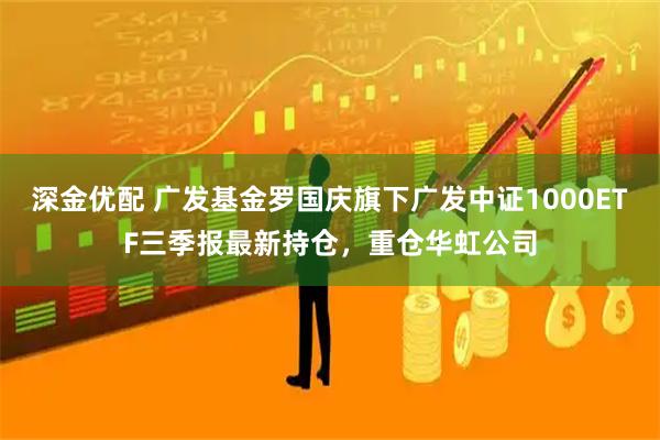 深金优配 广发基金罗国庆旗下广发中证1000ETF三季报最新持仓，重仓华虹公司