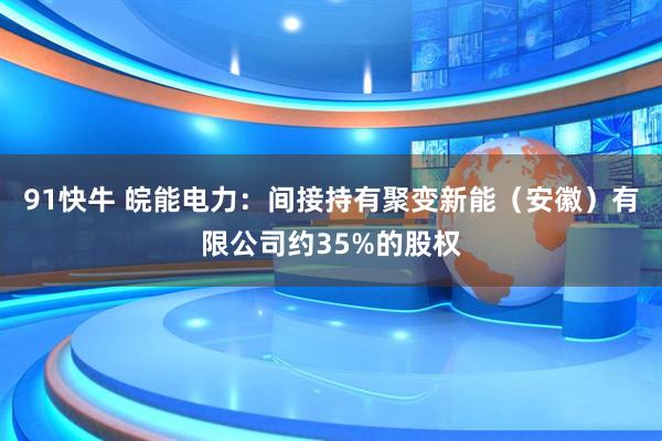 91快牛 皖能电力：间接持有聚变新能（安徽）有限公司约35%的股权