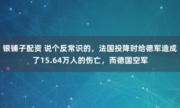 银铺子配资 说个反常识的，法国投降时给德军造成了15.64万人的伤亡，而德国空军