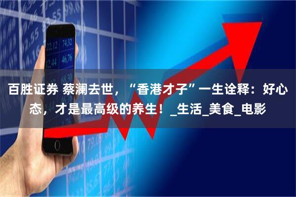 百胜证券 蔡澜去世，“香港才子”一生诠释：好心态，才是最高级的养生！_生活_美食_电影